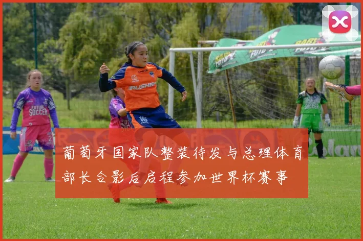 葡萄牙国家队整装待发与总理体育部长合影后启程参加世界杯赛事