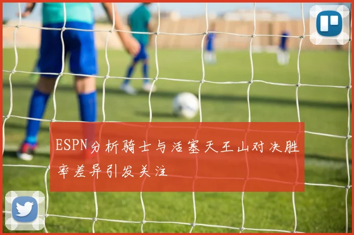 ESPN分析骑士与活塞天王山对决胜率差异引发关注