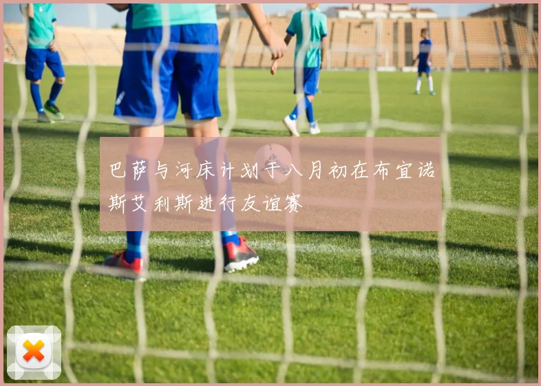 巴萨与河床计划于八月初在布宜诺斯艾利斯进行友谊赛