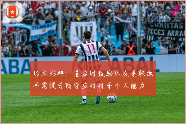 铃木彩艳：落后时鼓励队友争取扳平需提升防守应对对手个人能力