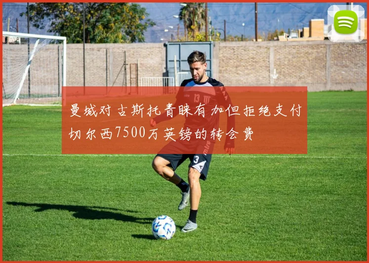 曼城对古斯托青睐有加但拒绝支付切尔西7500万英镑的转会费