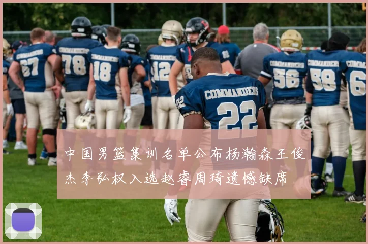 中国男篮集训名单公布杨瀚森王俊杰李弘权入选赵睿周琦遗憾缺席
