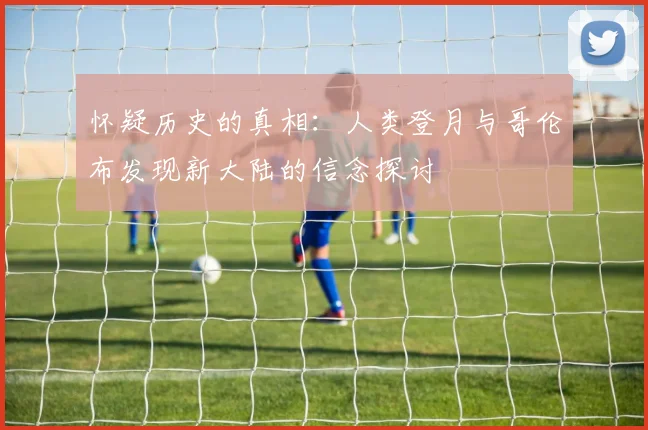 怀疑历史的真相：人类登月与哥伦布发现新大陆的信念探讨
