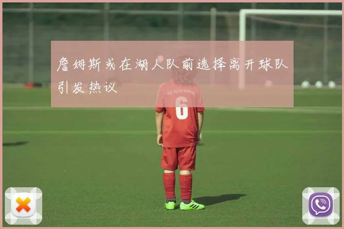 詹姆斯或在湖人队前选择离开球队引发热议