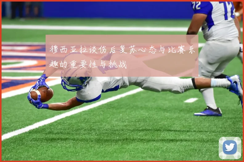 穆西亚拉谈伤后复苏心态与比赛乐趣的重要性与挑战
