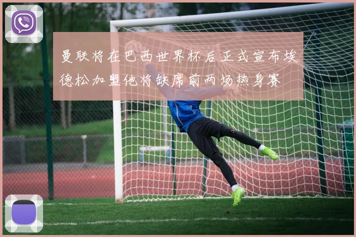 曼联将在巴西世界杯后正式宣布埃德松加盟他将缺席前两场热身赛