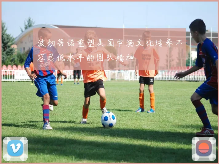 波切蒂诺重塑美国中场文化培养不容忍低水平的团队精神