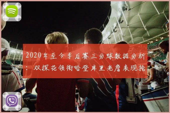 2020年至今季后赛三分球数据分析：双探花领衔哈登库里老詹表现抢眼