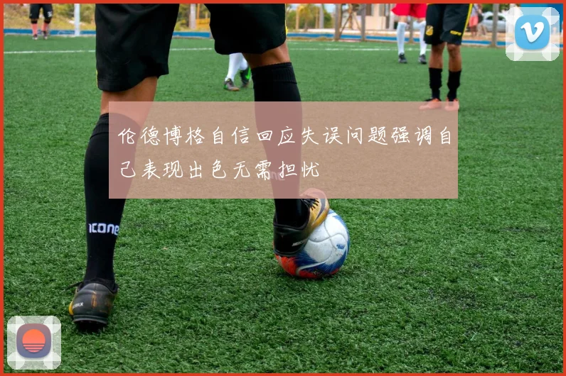 伦德博格自信回应失误问题强调自己表现出色无需担忧