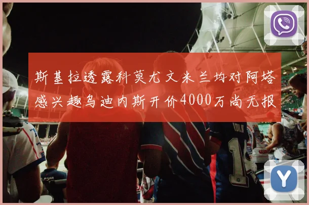 斯基拉透露科莫尤文米兰均对阿塔感兴趣乌迪内斯开价4000万尚无报价